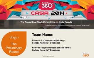 www.simplify360.com 
Stage 1 
The 
Preliminary 
Round 
Team Name: 
Name of first member:Anjali Singh 
College Name:IMT Ghaziabad 
Name of second member:Sonali Sharma 
College Name:IMT Ghaziabad 
 