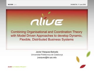 [object Object],[object Object],[object Object],Combining Organisational and Coordination Theory with Model Driven Approaches to develop Dynamic,  Flexible, Distributed Business Systems 09/15/09   |  ALIVE  EU FUNDED PROJECT   DIGIBIZ’09, 17 June 2009  