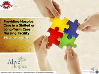 National Hospice and Palliative Care Organization, 2009 All Rights Reserved
Providing Hospice
Care in a Skilled or
Long-Term Care
Nursing Facility
Education program
 