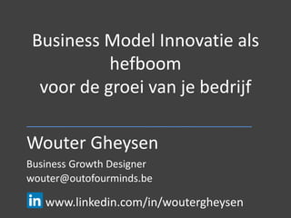 Business Model Innovatie als
hefboom
voor de groei van je bedrijf
Wouter Gheysen
Business Growth Designer
www.linkedin.com/in/woutergheysen
wouter@outofourminds.be
 