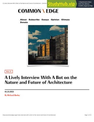 1/24/23, 9:07 AM
A Lively Interview With A Bot on the Nature and Future of Architecture – Common Edge
Page 1 of 13
https://commonedge.org/a-lively-interview-with-a-bot-on-the-nature-and-future-of-architecture/
Q & A
About Subscribe Essays Opinion Climate
Donate
A Lively Interview With A Bot on the
Nature and Future of Architecture
01.23.2023
By Richard Buday
 