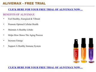 ALIVEMAX - FREE TRIAL   CLICK HERE FOR YOUR FREE TRIAL OF ALIVEMAX NOW… CLICK HERE FOR YOUR FREE TRIAL OF ALIVEMAX NOW… BENEFITS OF ALIVEMAX ,[object Object],[object Object],[object Object],[object Object],[object Object],[object Object]