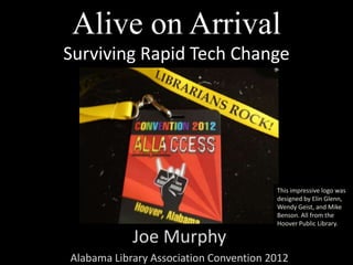 Alive on Arrival
            Surviving Rapid Tech Change




                                                             This impressive logo was
                                                             designed by Elin Glenn,
                                                             Wendy Geist, and Mike
                                                             Benson. All from the
                                                             Hoover Public Library.

                           Joe Murphy
Twitter: @libraryfuture
                  Alabama Library Association Convention   2012
 