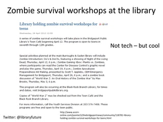 Zombie survival workshops at the library


                                                                      Not tech – but cool




                          http://www.acorn-
                          online.com/joomla15/thebridgeportnews/community/118781-library-
Twitter: @libraryfuture   holding-zombie-survival-workshops-for-teens.html
 