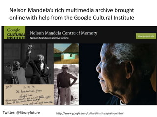Nelson Mandela’s rich multimedia archive brought
    online with help from the Google Cultural Institute




Twitter: @libraryfuture   http://www.google.com/culturalinstitute/nelson.html
 