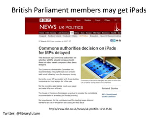 British Parliament members may get iPads




                          http://www.bbc.co.uk/news/uk-politics-17512536
Twitter: @libraryfuture
 