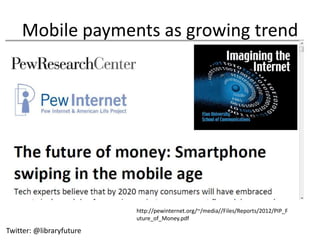Mobile payments as growing trend




                          http://pewinternet.org/~/media//Files/Reports/2012/PIP_F
                          uture_of_Money.pdf

Twitter: @libraryfuture
 