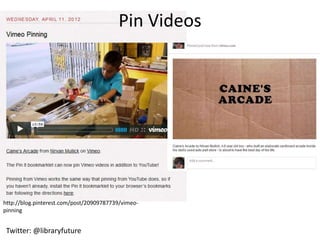Pin Videos




http://blog.pinterest.com/post/20909787739/vimeo-
pinning


 Twitter: @libraryfuture
 