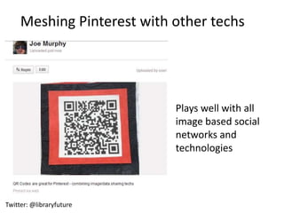 Meshing Pinterest with other techs




                            Plays well with all
                            image based social
                            networks and
                            technologies




Twitter: @libraryfuture
 