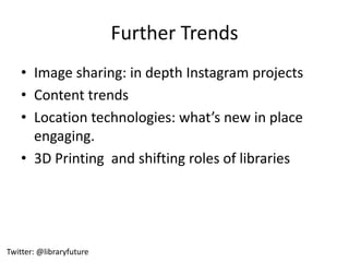 Further Trends
    • Image sharing: in depth Instagram projects
    • Content trends
    • Location technologies: what’s new in place
      engaging.
    • 3D Printing and shifting roles of libraries




Twitter: @libraryfuture
 