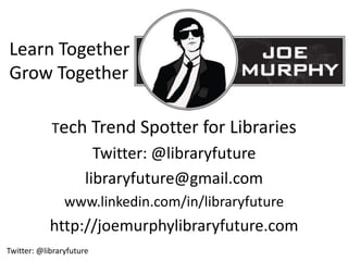 Learn Together
Grow Together

            Tech Trend Spotter for Libraries
                        Twitter: @libraryfuture
                      libraryfuture@gmail.com
                www.linkedin.com/in/libraryfuture
            http://joemurphylibraryfuture.com
Twitter: @libraryfuture
 