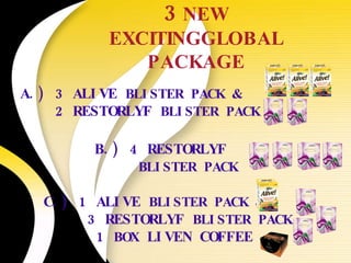 MISSION 3  NEW EXCITINGGLOBAL PACKAGE A.) 3 ALIVE  BLISTER PACK & 2 RESTORLYF  BLISTER PACK B.) 4 RESTORLYF    BLISTER PACK C.) 1 ALIVE  BLISTER PACK & 3 RESTORLYF  BLISTER PACK 1  BOX  LIVEN COFFEE 