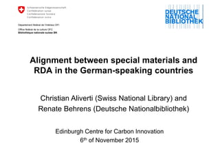 Alignment between special materials and
RDA in the German-speaking countries
Edinburgh Centre for Carbon Innovation
6th of November 2015
Christian Aliverti (Swiss National Library) and
Renate Behrens (Deutsche Nationalbibliothek)
Département fédéral de l'intérieur DFI
Office fédéral de la culture OFC
Bibliothèque nationale suisse BN
 