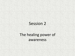 Session 2
The healing power of
awareness
 