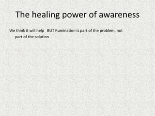 The healing power of awareness
We think it will help BUT Rumination is part of the problem, not
part of the solution
 