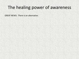 The healing power of awareness
GREAT NEWS: There is an alternative.
 