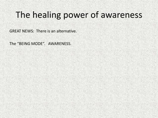 The healing power of awareness
GREAT NEWS: There is an alternative.
The “BEING MODE”. AWARENESS.
 