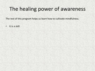 The healing power of awareness
The rest of this program helps us learn how to cultivate mindfulness.
• It is a skill.
 