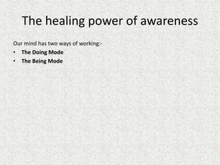 The healing power of awareness
Our mind has two ways of working:-
• The Doing Mode
• The Being Mode
 