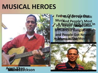 MUSICAL HEROES
Father Of Of Pop Music
King Bangla Pop
Music People’s Most
And
HisPopularMusic
A Newer Folk Singer In
Inspiration
Bangladesh
Influenced Bangladeshis
and People Got Newer
 Music Is The Most
Entertainment
Inspiration To Her
 Music Lifted Her Life
From Ground To Sky

Azom Khan
Michel Jackson
Momtaz

People Has Become Senseless
In Jackson’s Concert

 