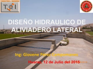DISEÑO HIDRAULICO DE
ALIVIADERO LATERAL
Ing: Giovene Pérez Campomanes
Huaraz, 12 de Julio del 2015
 