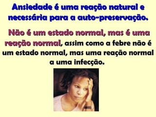 Ansiedade é uma reação natural eAnsiedade é uma reação natural e
necessária para a auto-preservação.necessária para a auto-preservação.
Não é um estado normal, mas é umaNão é um estado normal, mas é uma
reação normalreação normal, assim como a febre não é, assim como a febre não é
um estado normal, mas uma reação normalum estado normal, mas uma reação normal
a uma infecção.a uma infecção.
 