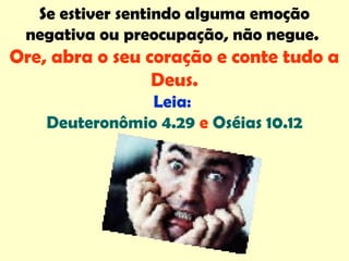 Se estiver sentindo alguma emoção
negativa ou preocupação, não negue.
Ore, abra o seu coração e conte tudo a
Deus.
Leia:
Deuteronômio 4.29 e Oséias 10.12
 