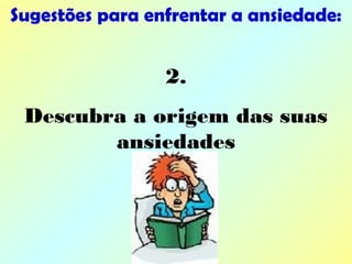 Sugestões para enfrentar a ansiedade:
2.
Descubra a origem das suas
ansiedades
 