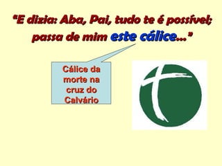 ““E dizia: Aba, Pai, tudo te é possível;E dizia: Aba, Pai, tudo te é possível;
passa de mimpassa de mim este cáliceeste cálice...”...”
Cálice daCálice da
morte namorte na
cruz docruz do
CalvárioCalvário
 