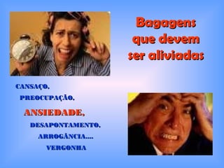 BagagensBagagens
que devemque devem
ser aliviadasser aliviadas
CANSAÇO,CANSAÇO,
PREOCUPAÇÃO,PREOCUPAÇÃO,
ANSIEDADE,ANSIEDADE,
DESAPONTAMENTO,DESAPONTAMENTO,
ARROGÂNCIA....ARROGÂNCIA....
VERGONHAVERGONHA
 