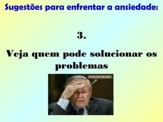Sugestões para enfrentar a ansiedade:
3.
Veja quem pode solucionar os
problemas
 