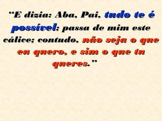 ““E dizia: Aba, Pai,E dizia: Aba, Pai, tudo te étudo te é
possívelpossível; passa de mim este; passa de mim este
cálice; contudo,cálice; contudo, não seja o quenão seja o que
eu quero, e sim o que tueu quero, e sim o que tu
queresqueres.”.”  
 