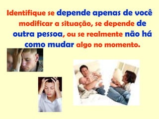 Identifique se depende apenas de você
modificar a situação, se depende de
outra pessoa, ou se realmente não há
como mudar algo no momento.
 