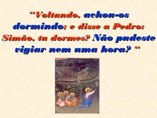 ““Voltando,Voltando, achou-osachou-os
dormindodormindo; e disse a Pedro:; e disse a Pedro:
Simão, tu dormes?Simão, tu dormes? Não pudesteNão pudeste
vigiar nem uma hora?vigiar nem uma hora? “ “ 
 