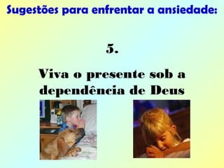 Sugestões para enfrentar a ansiedade:
5.
Viva o presente sob a
dependência de Deus
 
