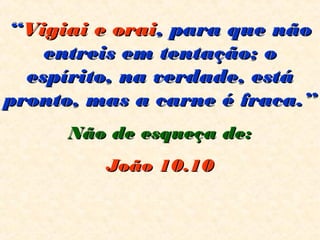 ““Vigiai e oraiVigiai e orai, para que não, para que não
entreis em tentação; oentreis em tentação; o
espírito, na verdade, estáespírito, na verdade, está
pronto, mas a carne é fraca.”pronto, mas a carne é fraca.”
Não de esqueça de:Não de esqueça de:
João 10.10João 10.10  
 