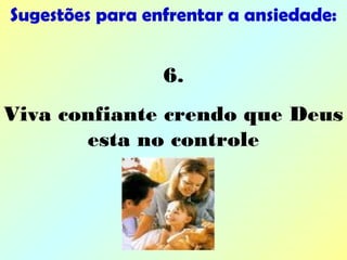 6.
Viva confiante crendo que Deus
esta no controle
Sugestões para enfrentar a ansiedade:
 