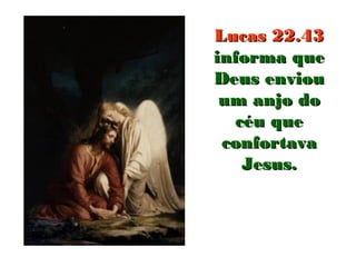 Lucas 22.43Lucas 22.43
informa queinforma que
Deus enviouDeus enviou
um anjo doum anjo do
céu quecéu que
confortavaconfortava
Jesus.Jesus.
 