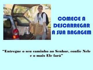 COMECE A
DESCARREGAR
A SUA BAGAGEM
“Entregue o seu caminho ao Senhor, confie Nele
e o mais Ele fará”
 