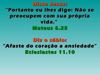 Disse Jesus:Disse Jesus:
““Portanto eu lhes digo: Não sePortanto eu lhes digo: Não se
preocupem com sua própriapreocupem com sua própria
vida.”vida.”
Mateus 6.25Mateus 6.25
Diz o sábio:Diz o sábio:
““Afaste do coração a ansiedade”Afaste do coração a ansiedade”
Eclesiastes 11.10Eclesiastes 11.10
 