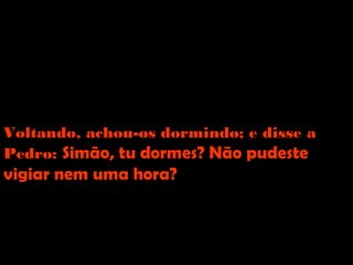 MARCOS 14.32-42
E dizia: Aba, Pai, tudo te é possível; passa
de mim este cálice; contudo, não seja o que
eu quero, e sim o que tu queres.    
Voltando, achou-os dormindo; e disse a
Pedro: Simão, tu dormes? Não pudeste
vigiar nem uma hora?    
 