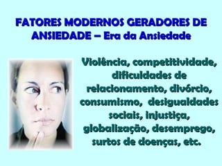 FATORES MODERNOS GERADORES DEFATORES MODERNOS GERADORES DE
ANSIEDADE – Era da AnsiedadeANSIEDADE – Era da Ansiedade
Violência, competitividade,Violência, competitividade,
dificuldades dedificuldades de
relacionamento, divórcio,relacionamento, divórcio,
consumismo, desigualdadesconsumismo, desigualdades
sociais, injustiça,sociais, injustiça,
globalização, desemprego,globalização, desemprego,
surtos de doenças, etc.surtos de doenças, etc.
 