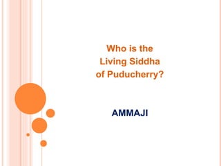 Who is the
Living Siddha
of Puducherry?
AMMAJI
