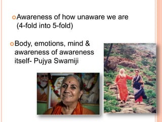 Body, emotions, mind &
awareness of awareness
itself- Pujya Swamiji
Awareness of how unaware we are
(4-fold into 5-fold)