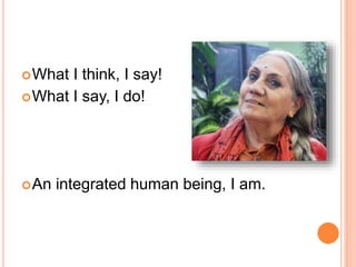 What I think, I say!
What I say, I do!
An integrated human being, I am.