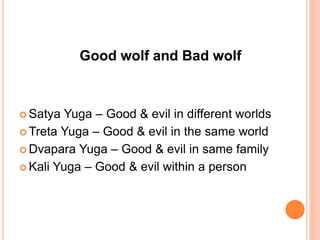 Good wolf and Bad wolf
Satya Yuga – Good & evil in different worlds
Treta Yuga – Good & evil in the same world
Dvapara Yuga – Good & evil in same family
Kali Yuga – Good & evil within a person