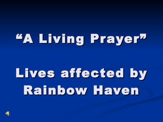 “ A Living Prayer” Lives affected by Rainbow Haven 