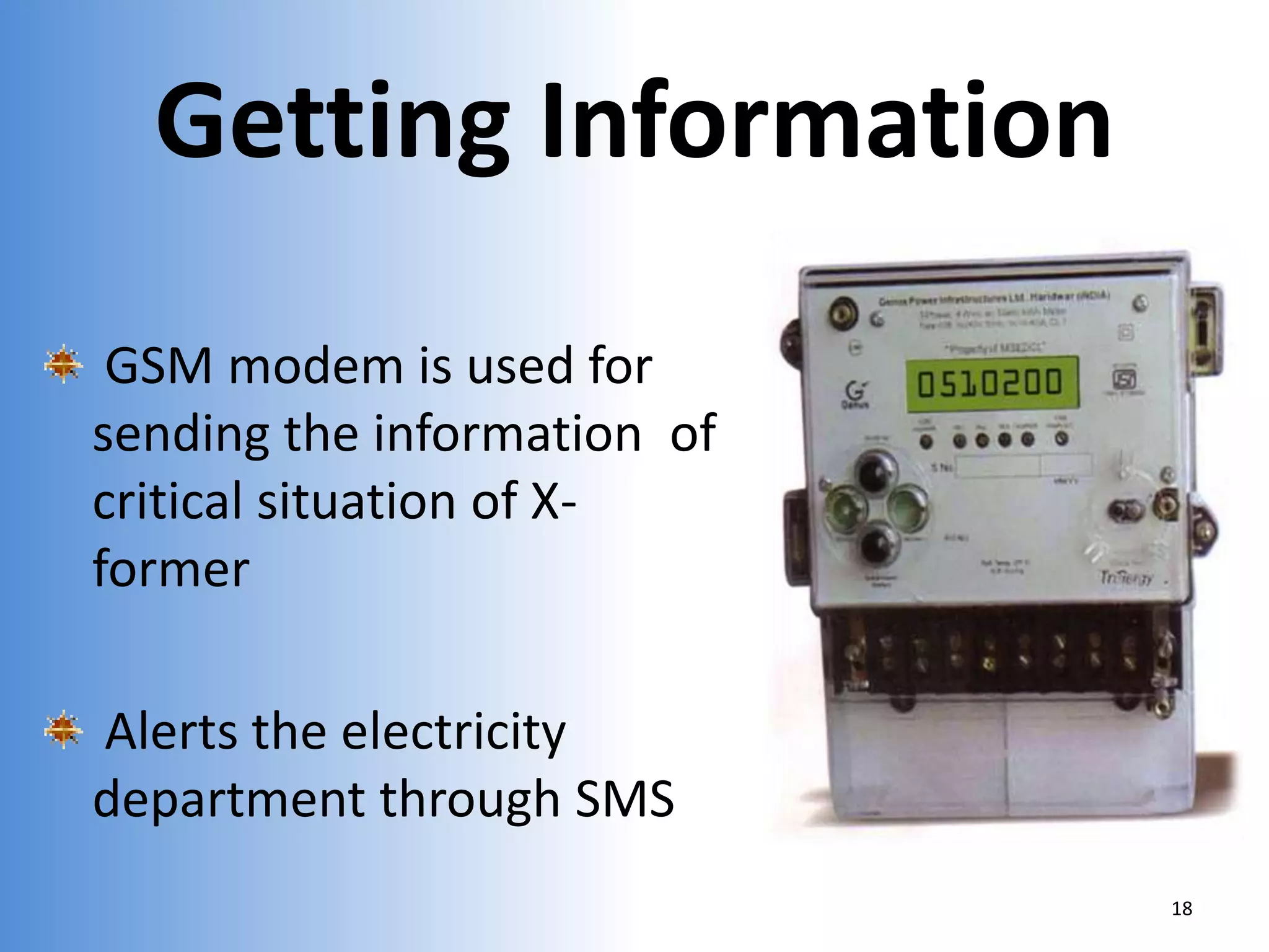 Getting Information
GSM modem is used for
sending the information of
critical situation of Xformer
Alerts the electricity
department through SMS
18

 