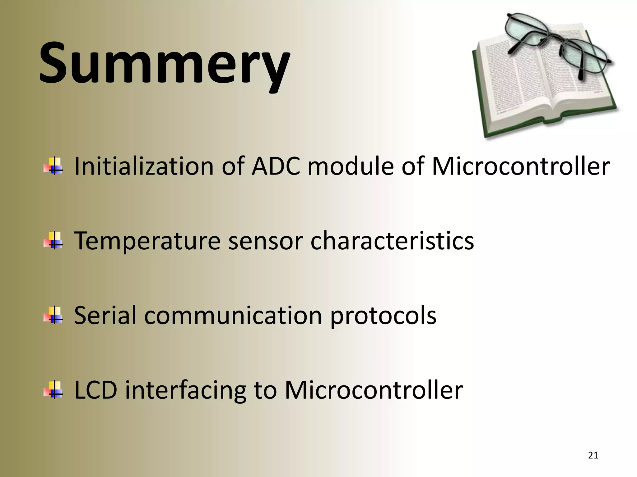 Summery
Initialization of ADC module of Microcontroller
Temperature sensor characteristics
Serial communication protocols

LCD interfacing to Microcontroller
21

 