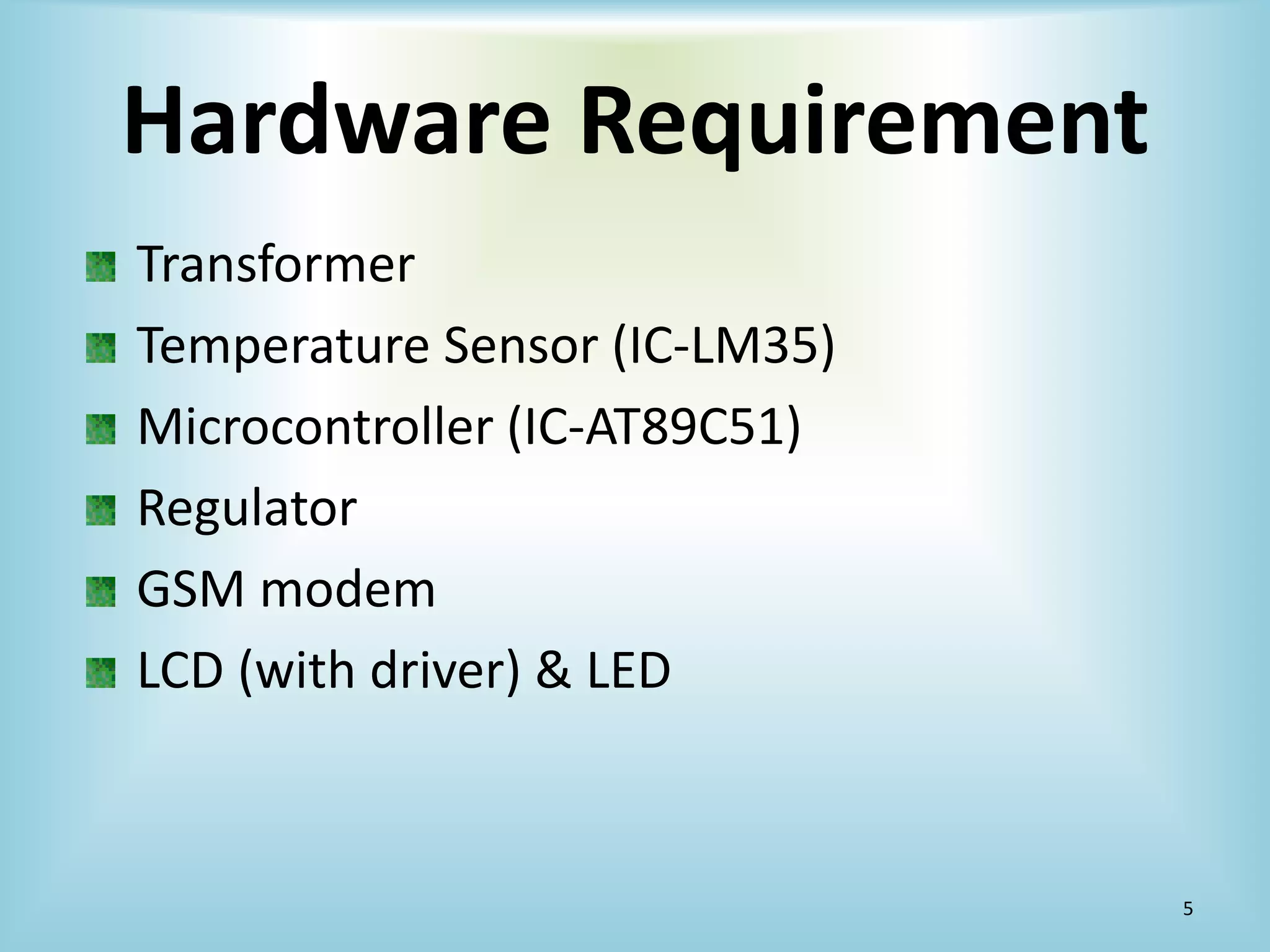 Hardware Requirement
Transformer
Temperature Sensor (IC-LM35)
Microcontroller (IC-AT89C51)
Regulator
GSM modem
LCD (with driver) & LED

5

 